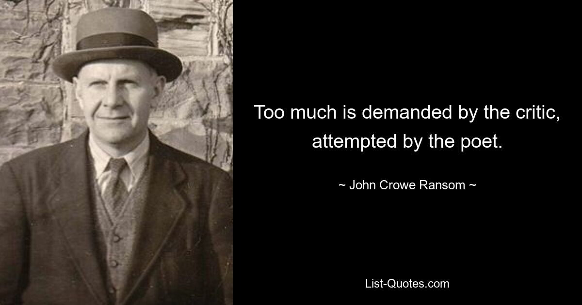 Too much is demanded by the critic, attempted by the poet. — © John Crowe Ransom