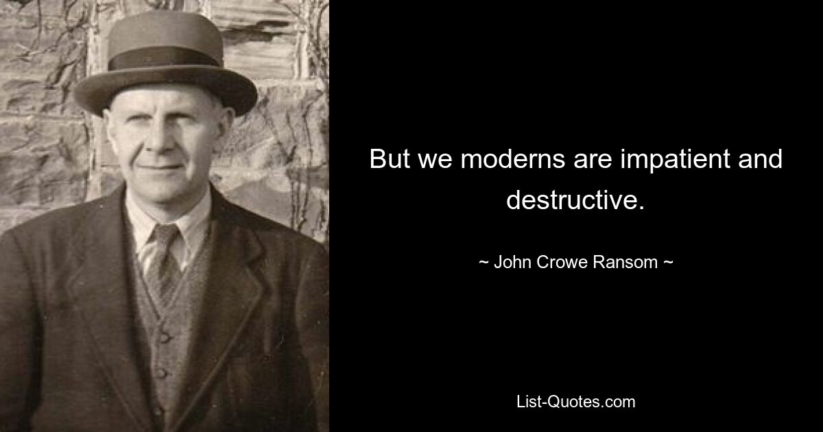 But we moderns are impatient and destructive. — © John Crowe Ransom