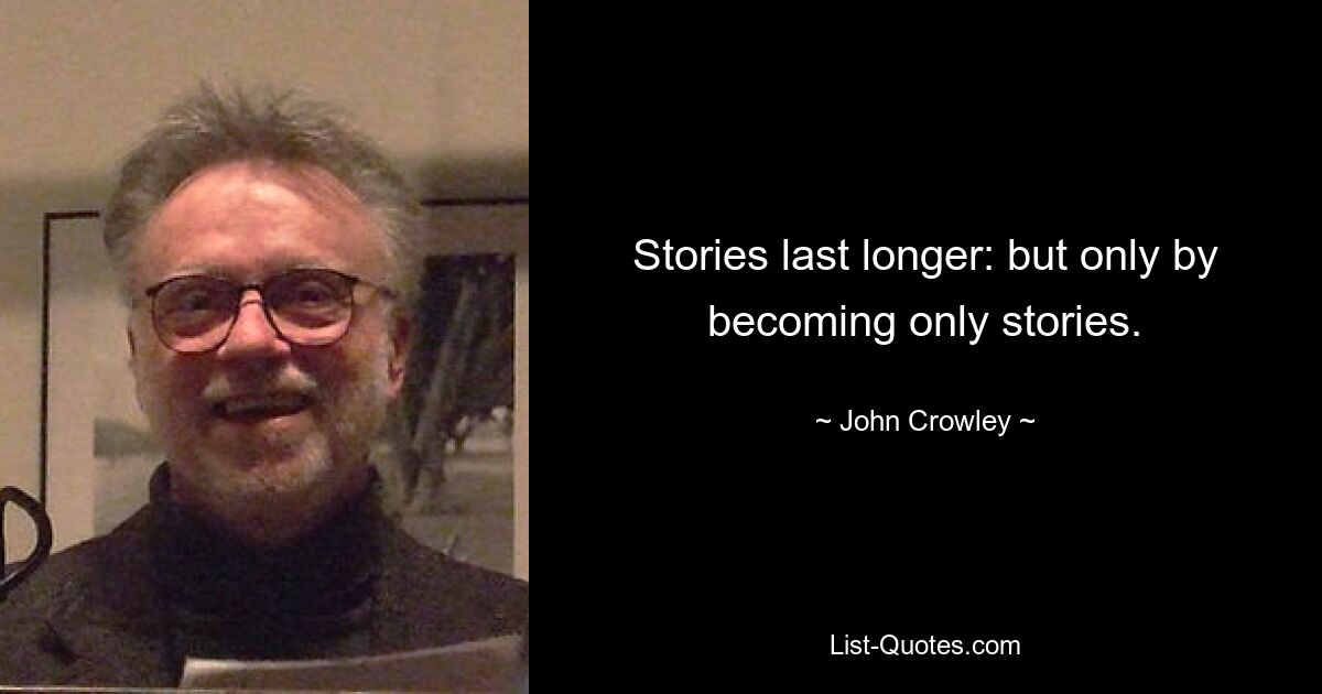 Stories last longer: but only by becoming only stories. — © John Crowley