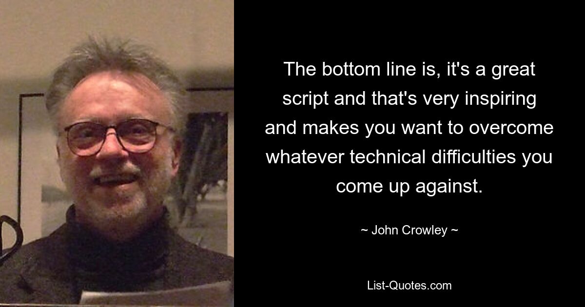 The bottom line is, it's a great script and that's very inspiring and makes you want to overcome whatever technical difficulties you come up against. — © John Crowley