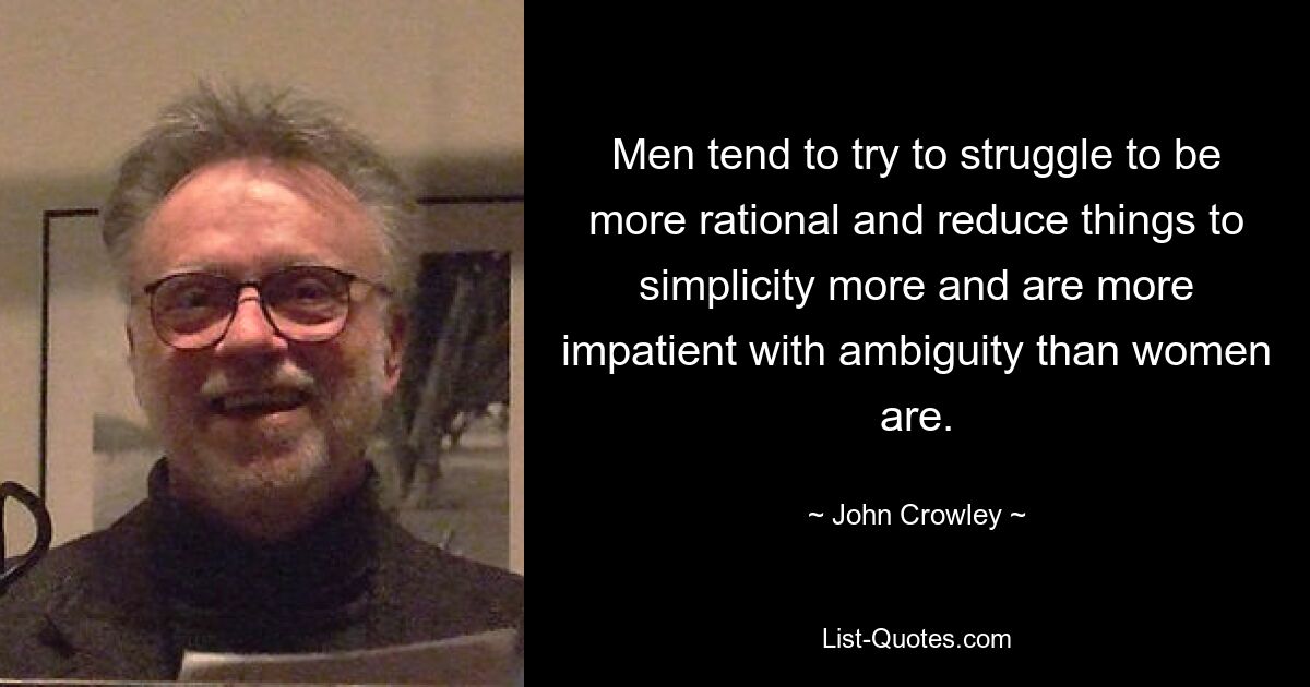 Men tend to try to struggle to be more rational and reduce things to simplicity more and are more impatient with ambiguity than women are. — © John Crowley