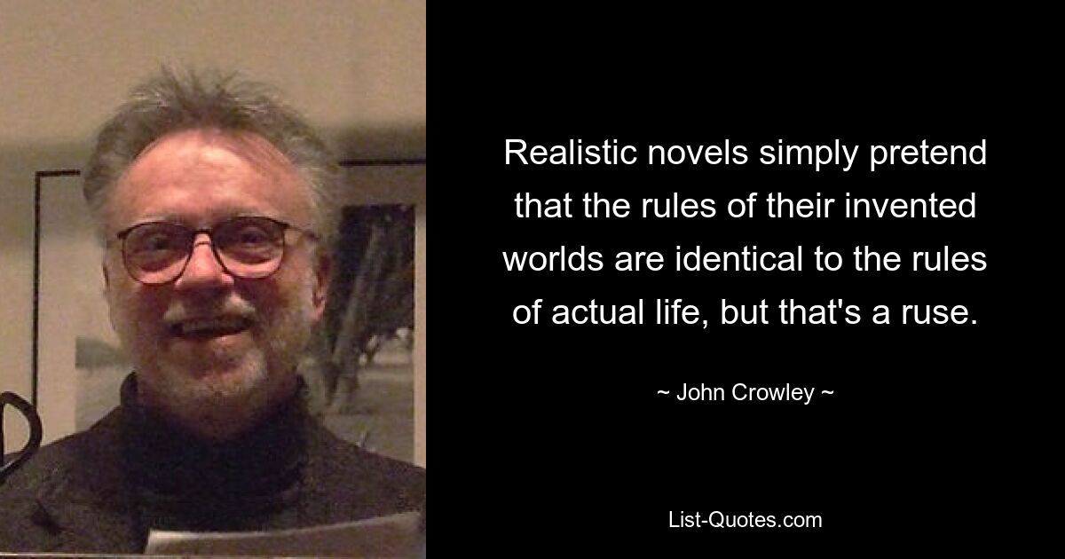 Realistic novels simply pretend that the rules of their invented worlds are identical to the rules of actual life, but that's a ruse. — © John Crowley