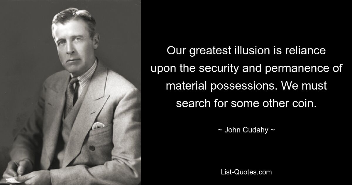 Our greatest illusion is reliance upon the security and permanence of material possessions. We must search for some other coin. — © John Cudahy