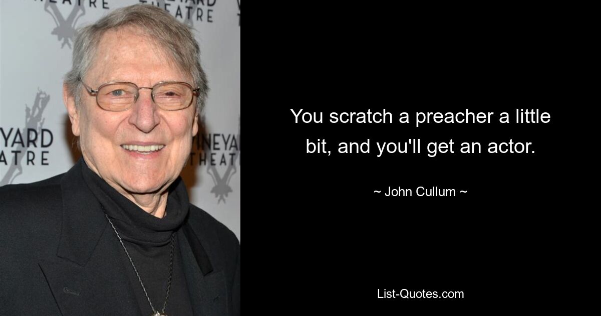 You scratch a preacher a little bit, and you'll get an actor. — © John Cullum