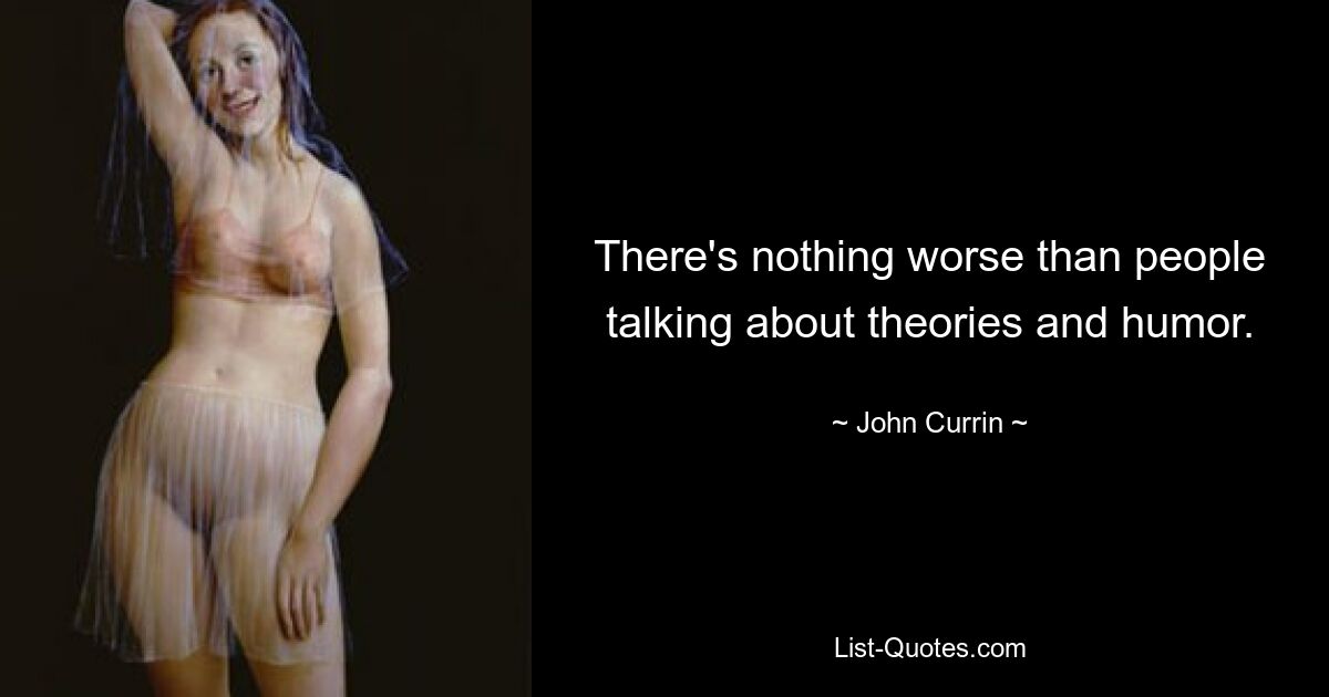 There's nothing worse than people talking about theories and humor. — © John Currin