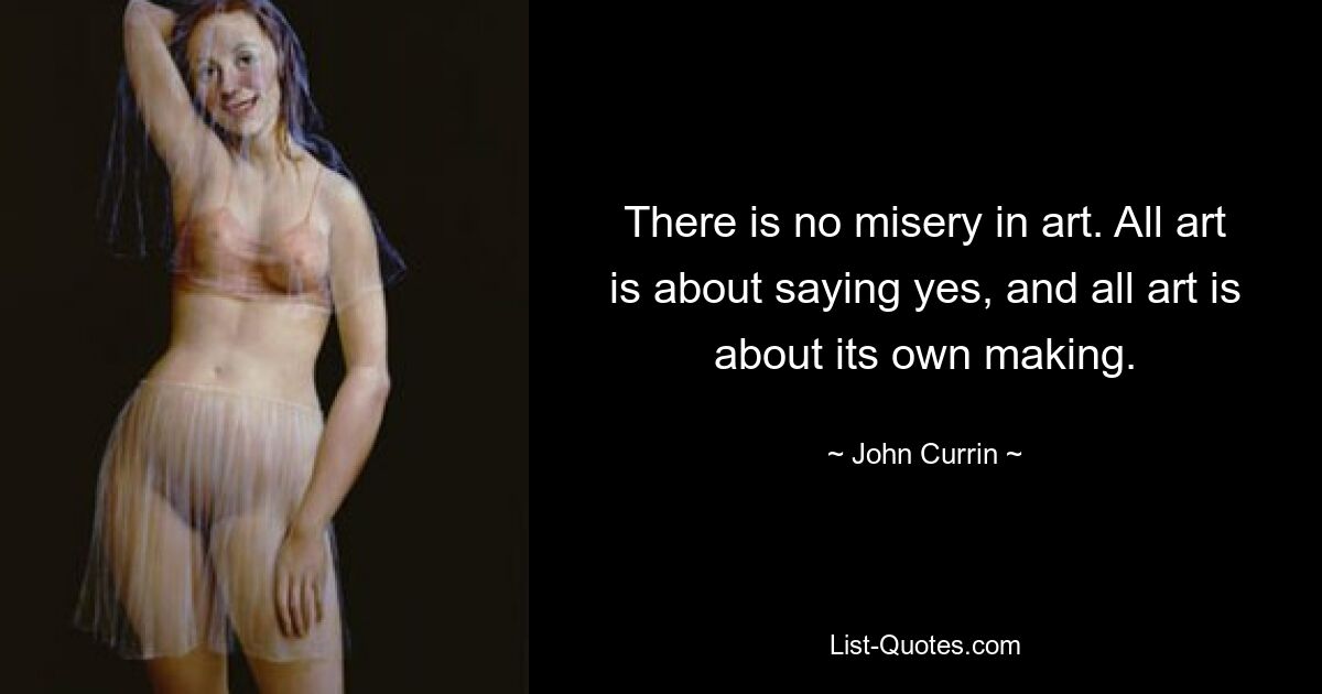 There is no misery in art. All art is about saying yes, and all art is about its own making. — © John Currin