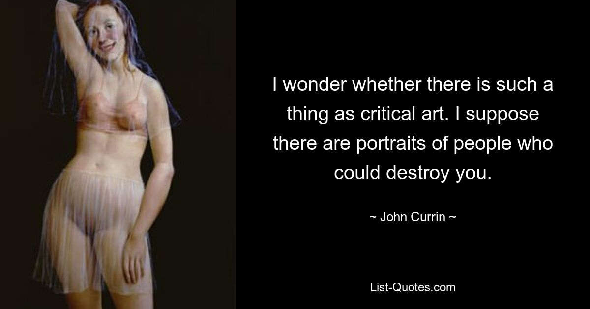 I wonder whether there is such a thing as critical art. I suppose there are portraits of people who could destroy you. — © John Currin