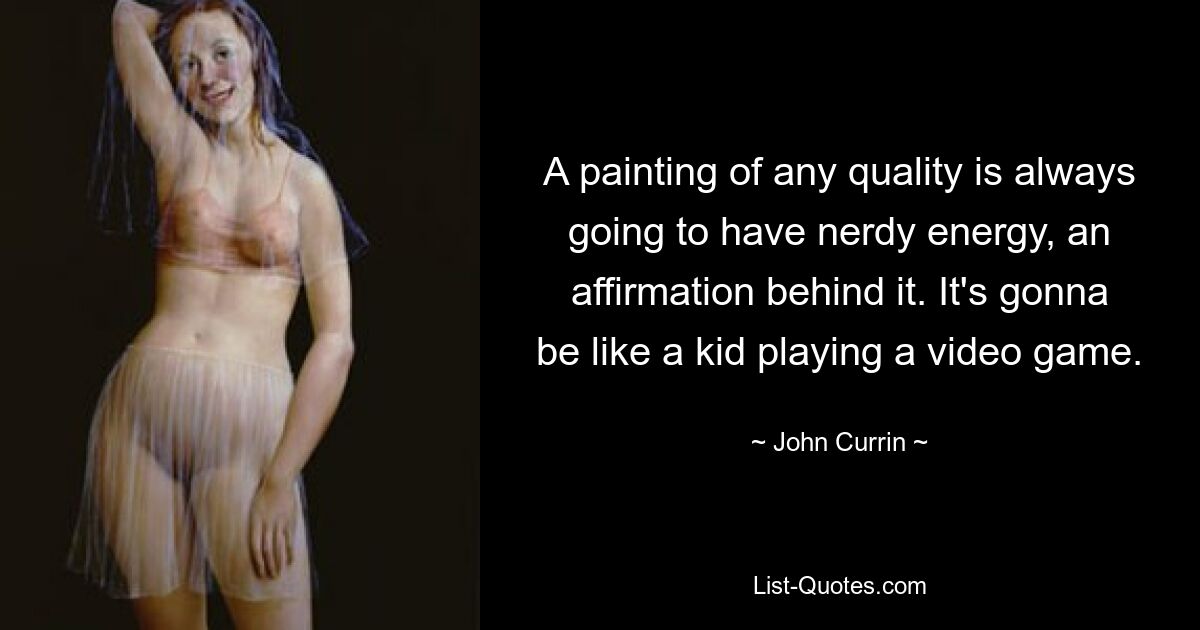 A painting of any quality is always going to have nerdy energy, an affirmation behind it. It's gonna be like a kid playing a video game. — © John Currin