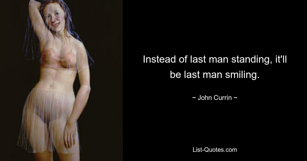 Instead of last man standing, it'll be last man smiling. — © John Currin