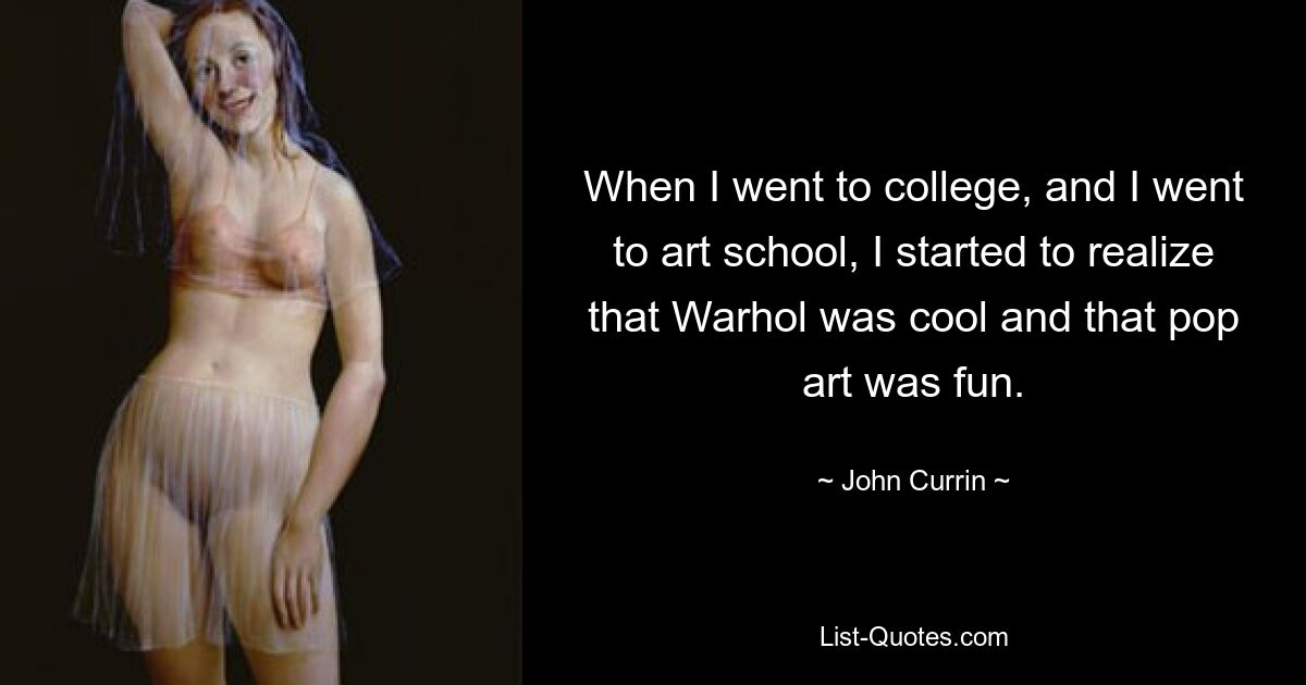 When I went to college, and I went to art school, I started to realize that Warhol was cool and that pop art was fun. — © John Currin