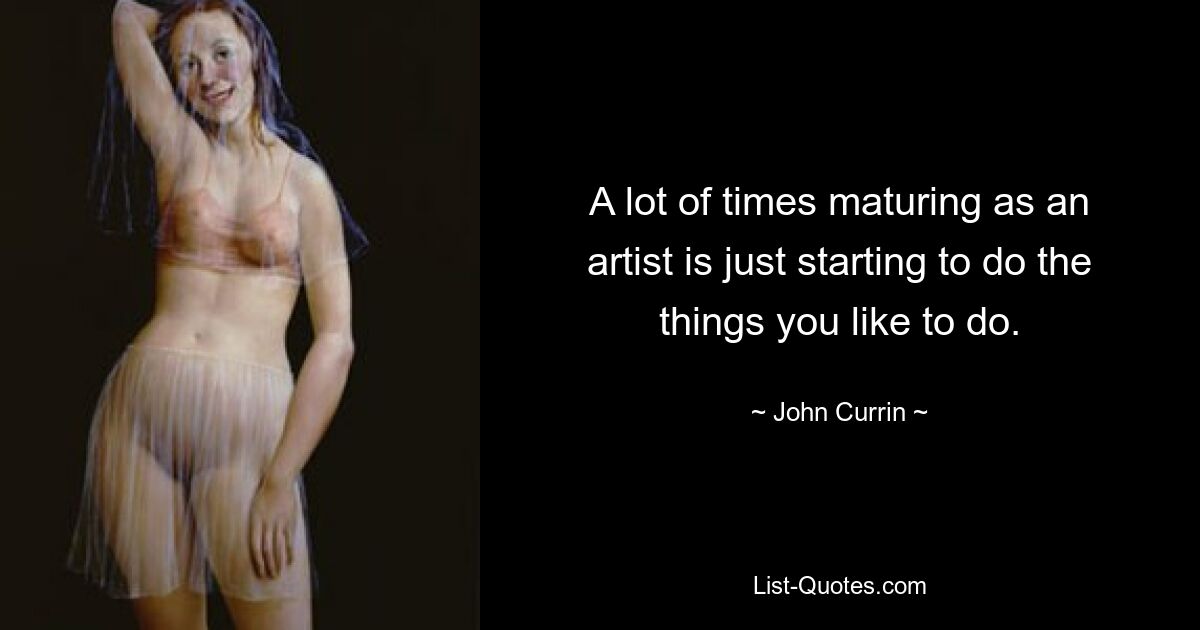 A lot of times maturing as an artist is just starting to do the things you like to do. — © John Currin