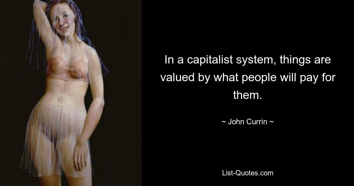 In a capitalist system, things are valued by what people will pay for them. — © John Currin