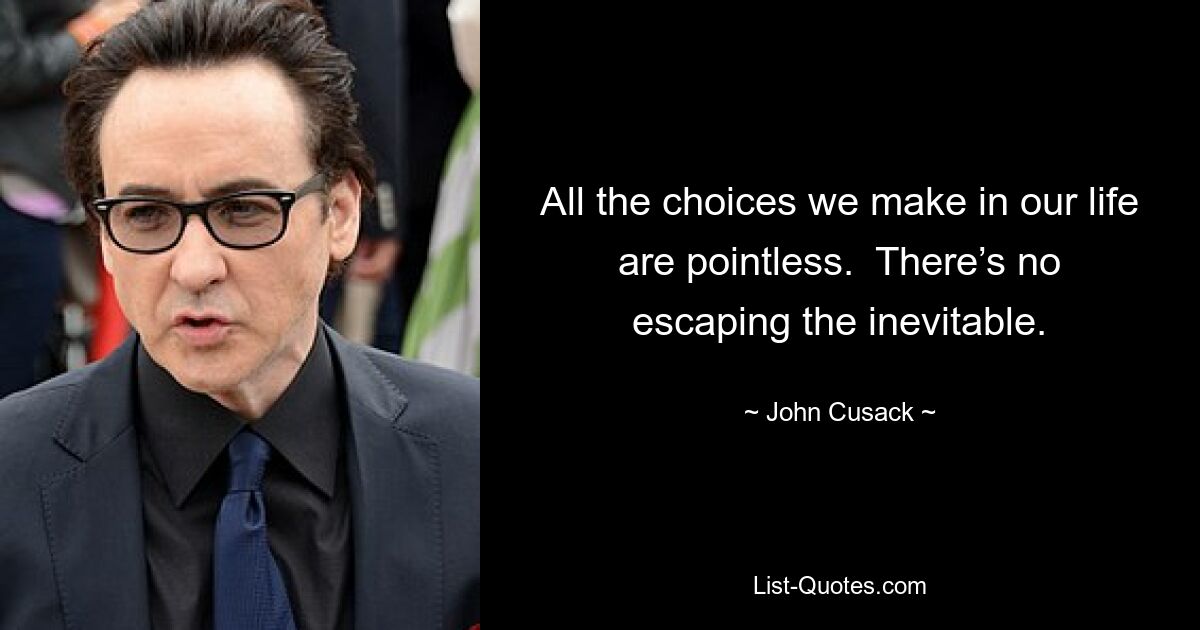 All the choices we make in our life are pointless.  There’s no escaping the inevitable. — © John Cusack