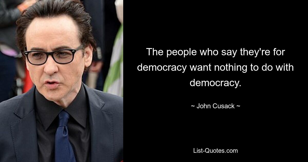 The people who say they're for democracy want nothing to do with democracy. — © John Cusack