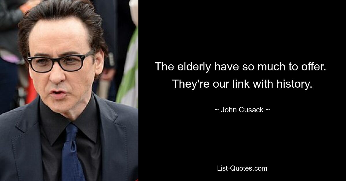 The elderly have so much to offer.  They're our link with history. — © John Cusack