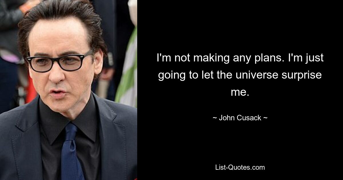 I'm not making any plans. I'm just going to let the universe surprise me. — © John Cusack