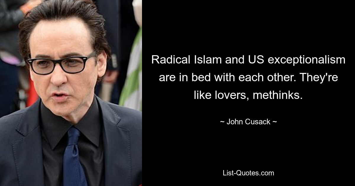 Radical Islam and US exceptionalism are in bed with each other. They're like lovers, methinks. — © John Cusack