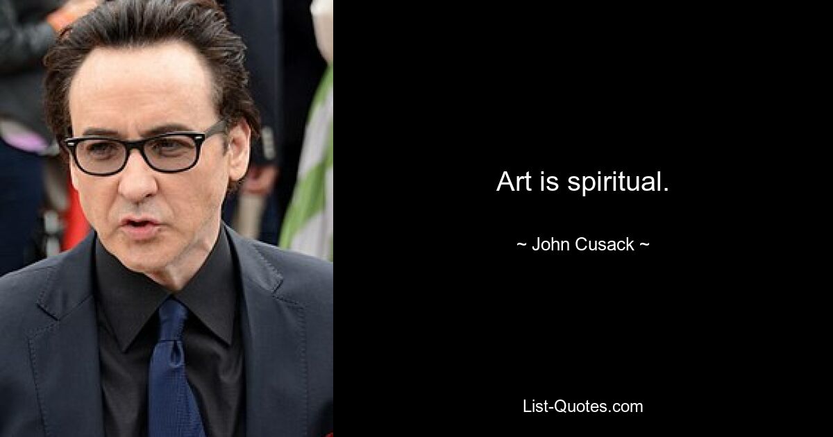 Art is spiritual. — © John Cusack