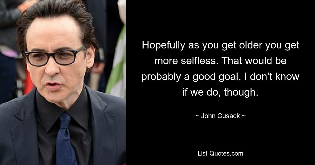 Hopefully as you get older you get more selfless. That would be probably a good goal. I don't know if we do, though. — © John Cusack