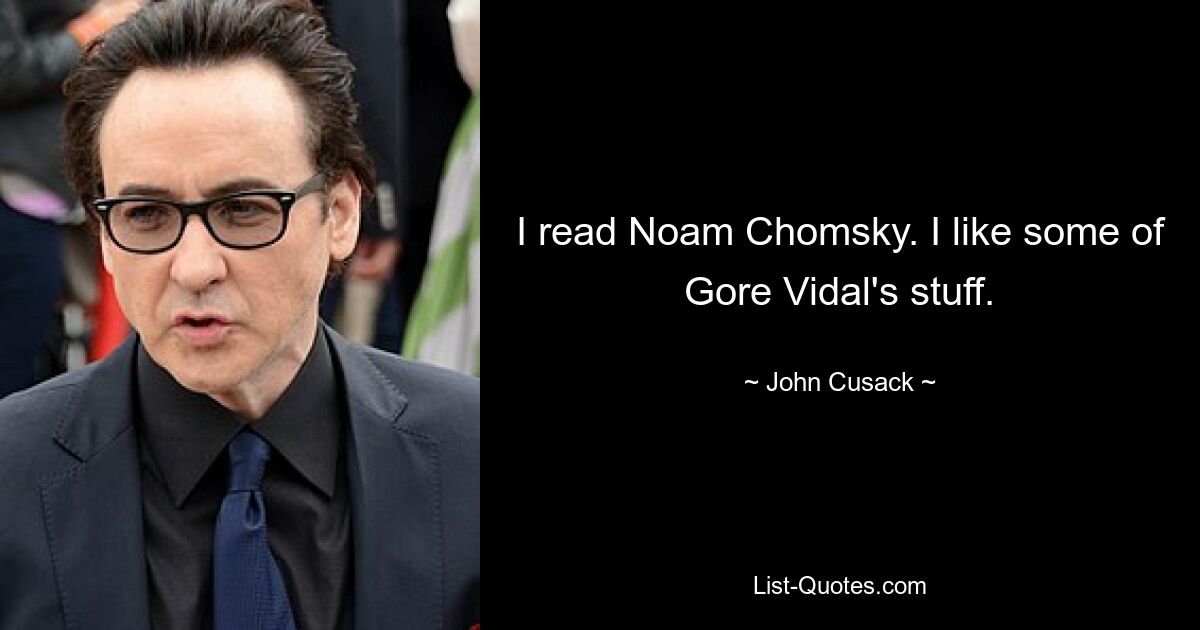 I read Noam Chomsky. I like some of Gore Vidal's stuff. — © John Cusack