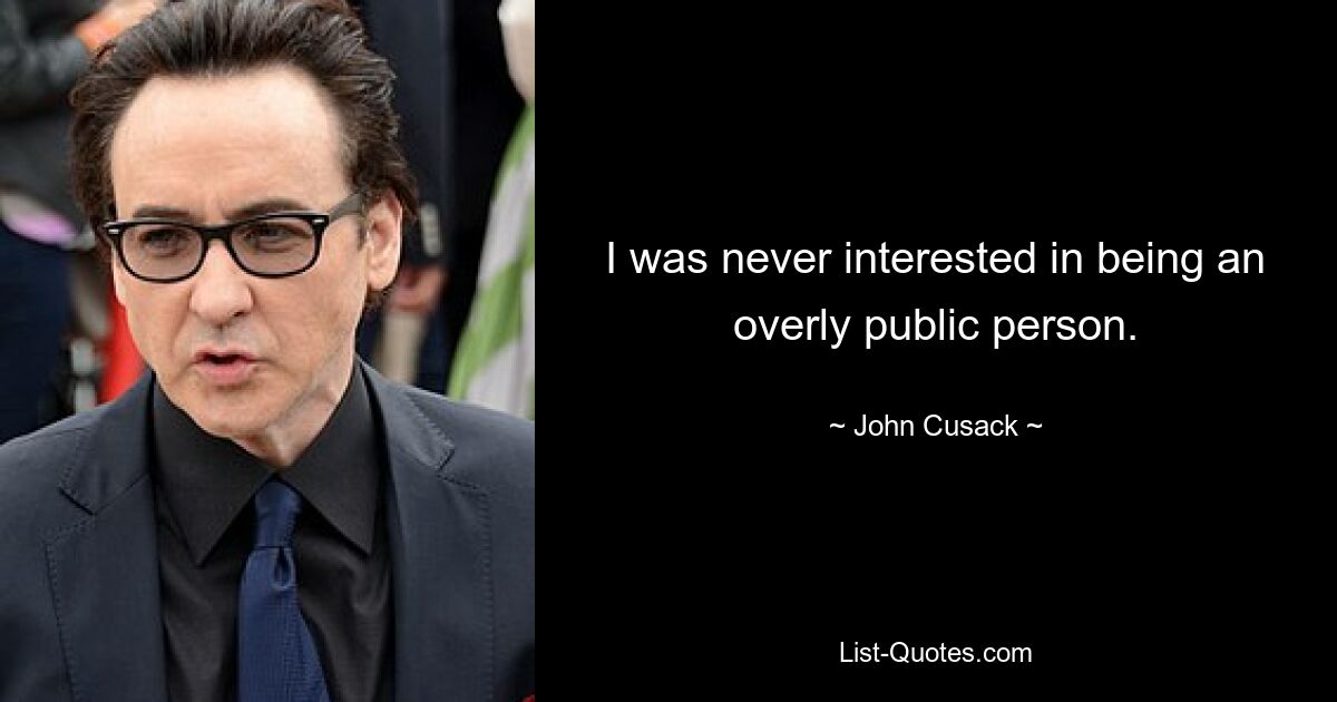 I was never interested in being an overly public person. — © John Cusack