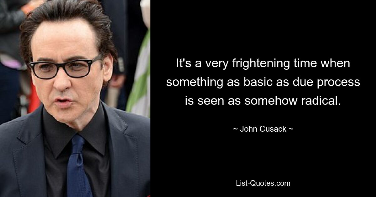 It's a very frightening time when something as basic as due process is seen as somehow radical. — © John Cusack