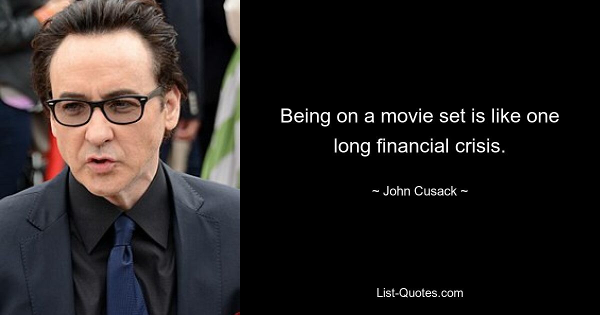 Being on a movie set is like one long financial crisis. — © John Cusack