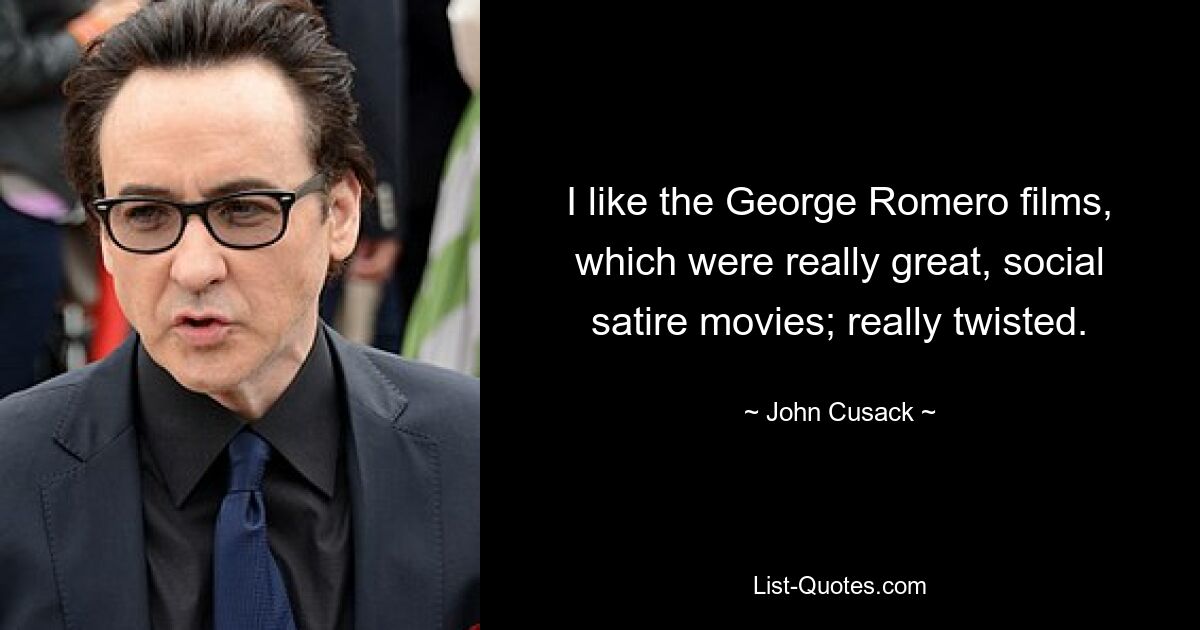 I like the George Romero films, which were really great, social satire movies; really twisted. — © John Cusack