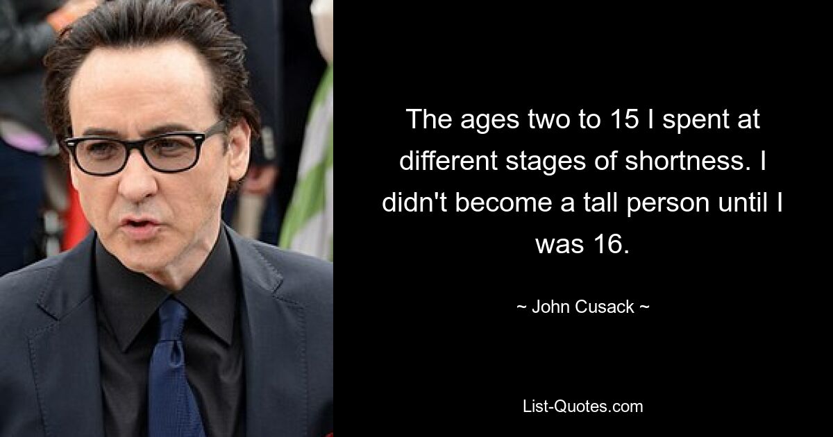 The ages two to 15 I spent at different stages of shortness. I didn't become a tall person until I was 16. — © John Cusack