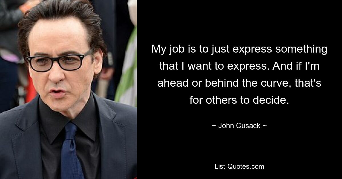 My job is to just express something that I want to express. And if I'm ahead or behind the curve, that's for others to decide. — © John Cusack