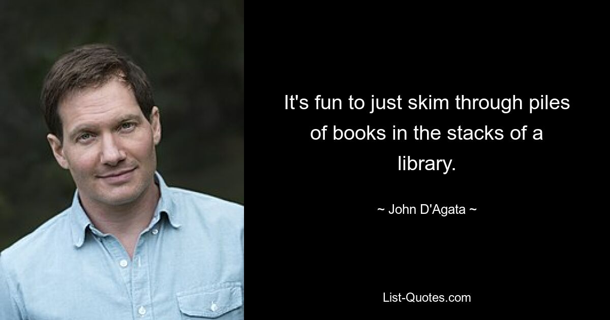 It's fun to just skim through piles of books in the stacks of a library. — © John D'Agata