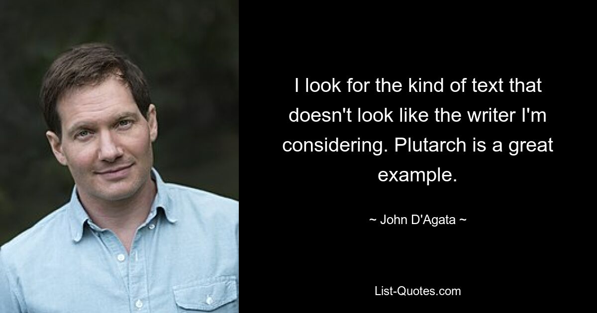 I look for the kind of text that doesn't look like the writer I'm considering. Plutarch is a great example. — © John D'Agata