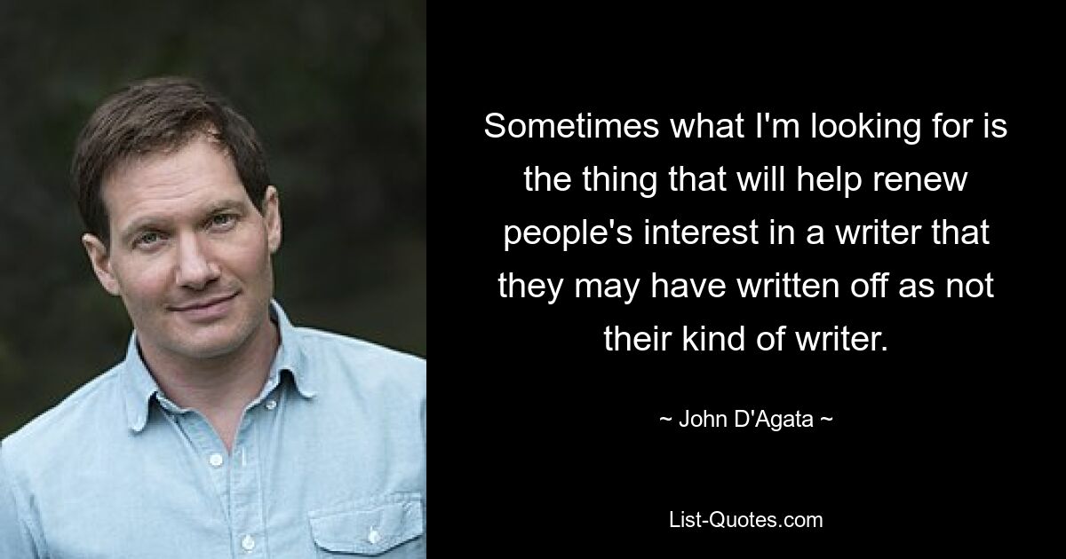 Sometimes what I'm looking for is the thing that will help renew people's interest in a writer that they may have written off as not their kind of writer. — © John D'Agata