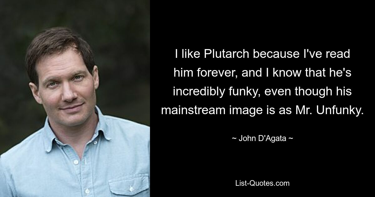 I like Plutarch because I've read him forever, and I know that he's incredibly funky, even though his mainstream image is as Mr. Unfunky. — © John D'Agata