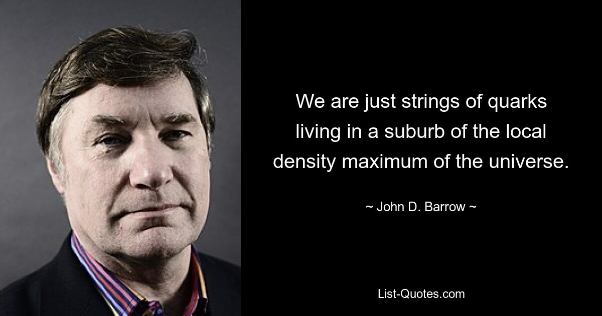 We are just strings of quarks living in a suburb of the local density maximum of the universe. — © John D. Barrow