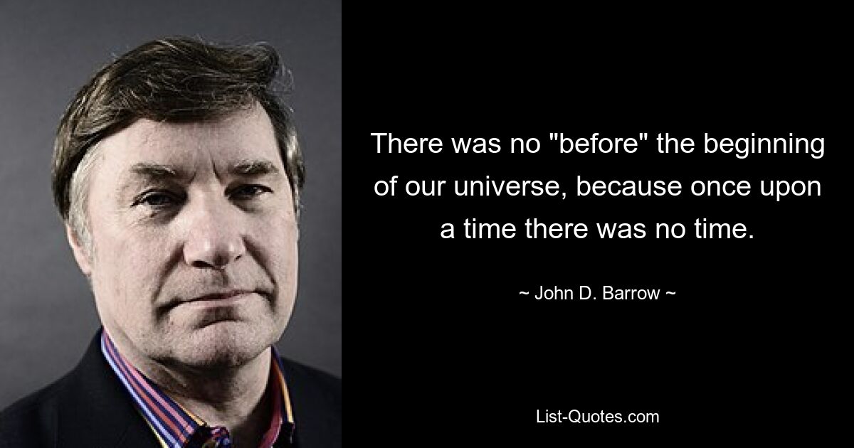 There was no "before" the beginning of our universe, because once upon a time there was no time. — © John D. Barrow