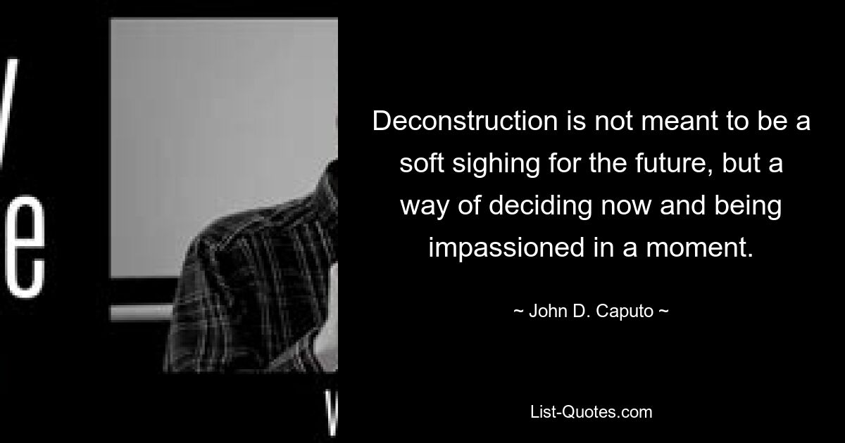 Deconstruction is not meant to be a soft sighing for the future, but a way of deciding now and being impassioned in a moment. — © John D. Caputo