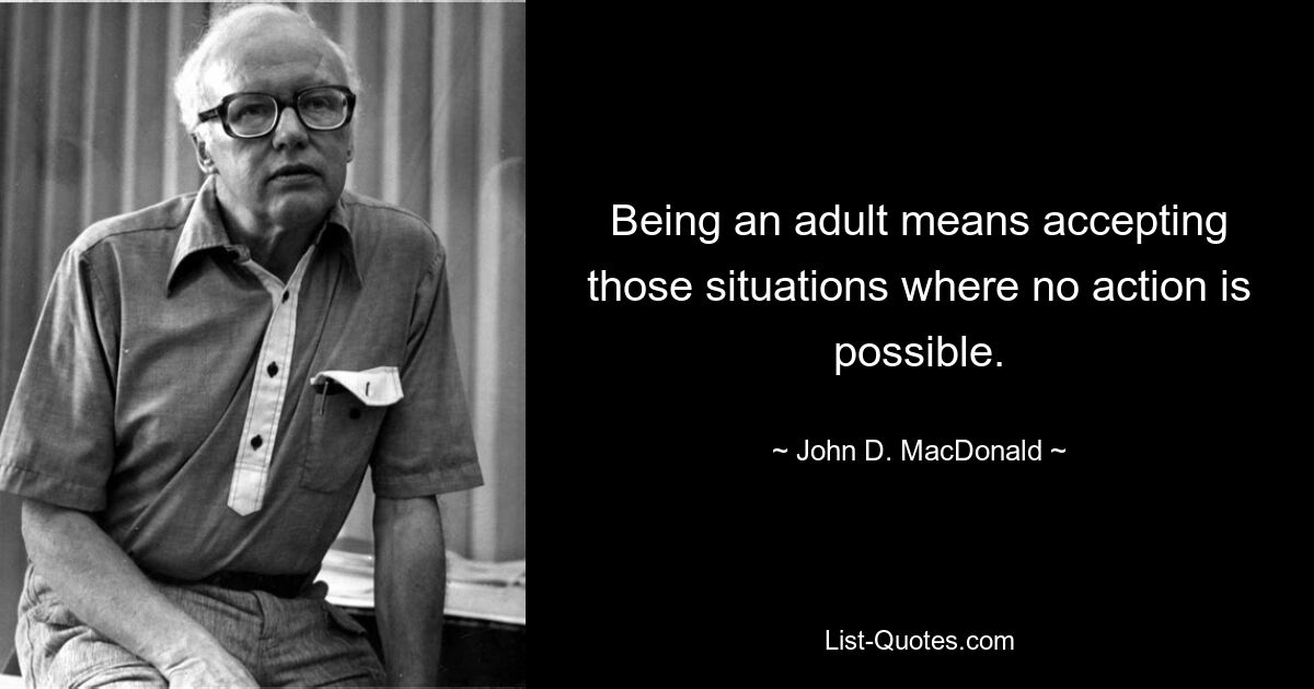 Being an adult means accepting those situations where no action is possible. — © John D. MacDonald