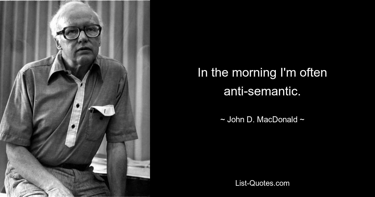 In the morning I'm often anti-semantic. — © John D. MacDonald