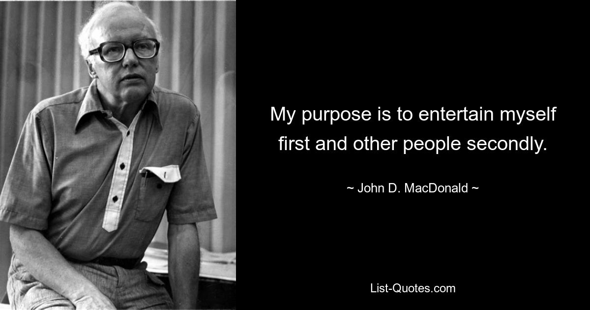 My purpose is to entertain myself first and other people secondly. — © John D. MacDonald