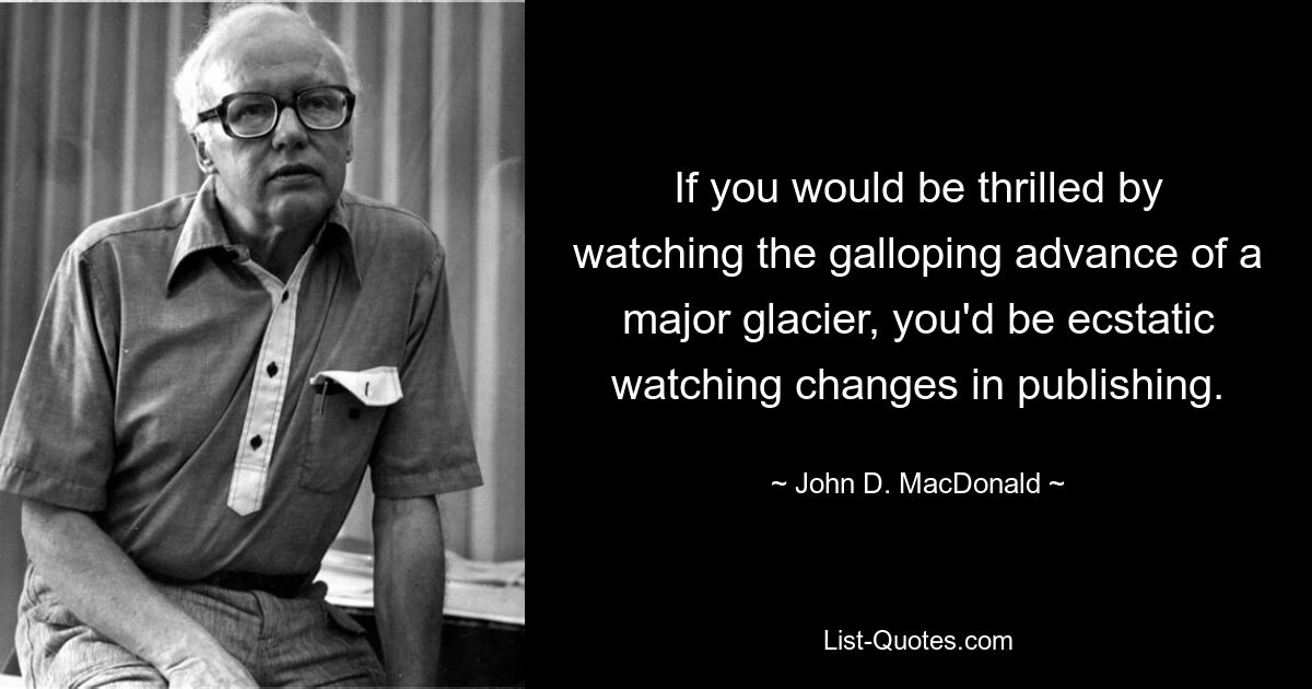 If you would be thrilled by watching the galloping advance of a major glacier, you'd be ecstatic watching changes in publishing. — © John D. MacDonald