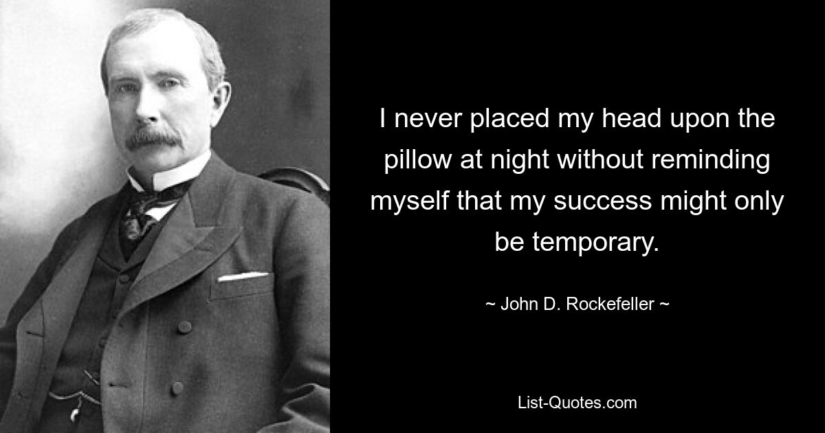 I never placed my head upon the pillow at night without reminding myself that my success might only be temporary. — © John D. Rockefeller