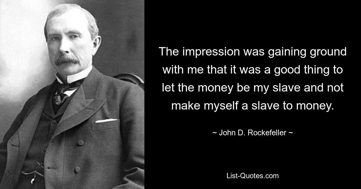 The impression was gaining ground with me that it was a good thing to let the money be my slave and not make myself a slave to money. — © John D. Rockefeller