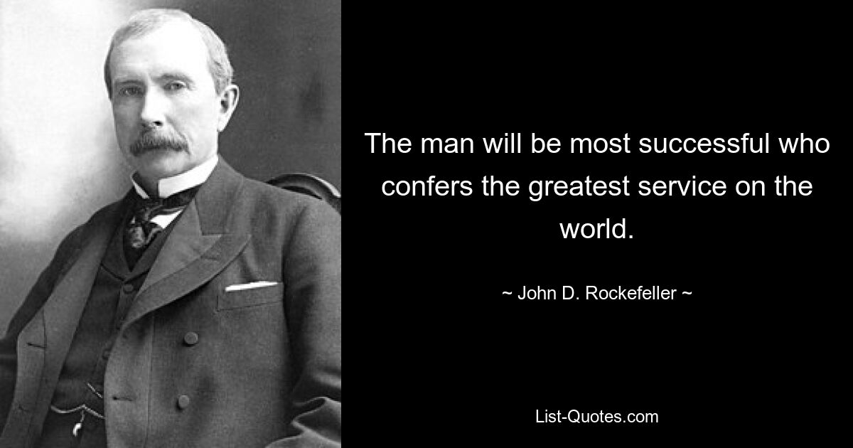 The man will be most successful who confers the greatest service on the world. — © John D. Rockefeller