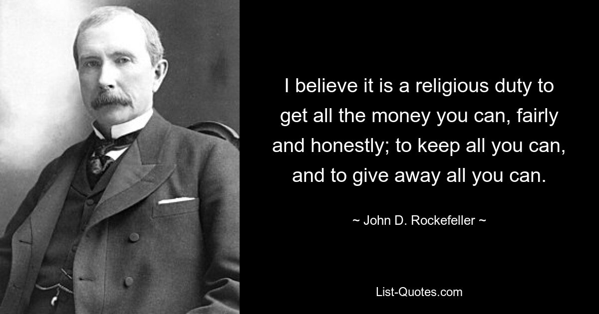 I believe it is a religious duty to get all the money you can, fairly and honestly; to keep all you can, and to give away all you can. — © John D. Rockefeller