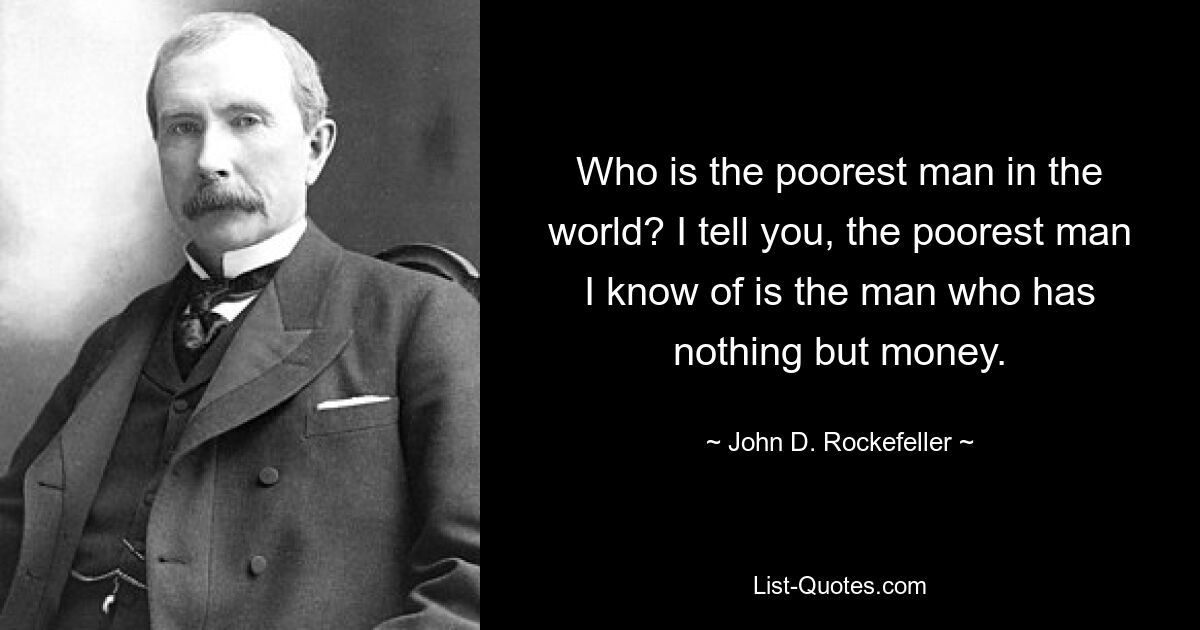 Who is the poorest man in the world? I tell you, the poorest man I know of is the man who has nothing but money. — © John D. Rockefeller