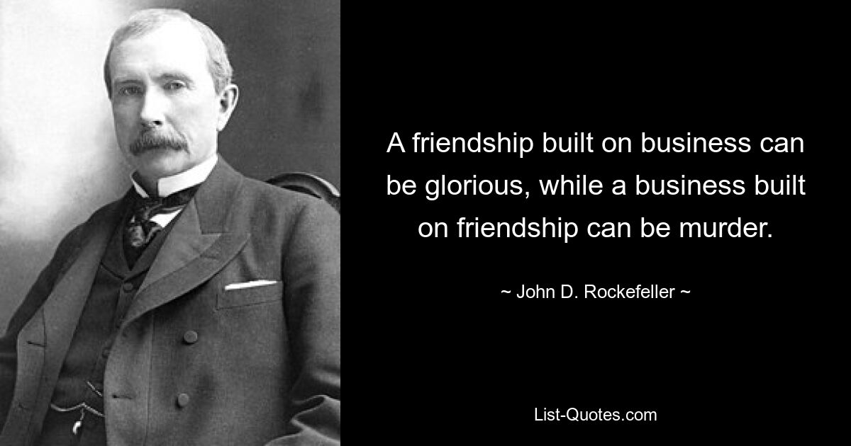 A friendship built on business can be glorious, while a business built on friendship can be murder. — © John D. Rockefeller