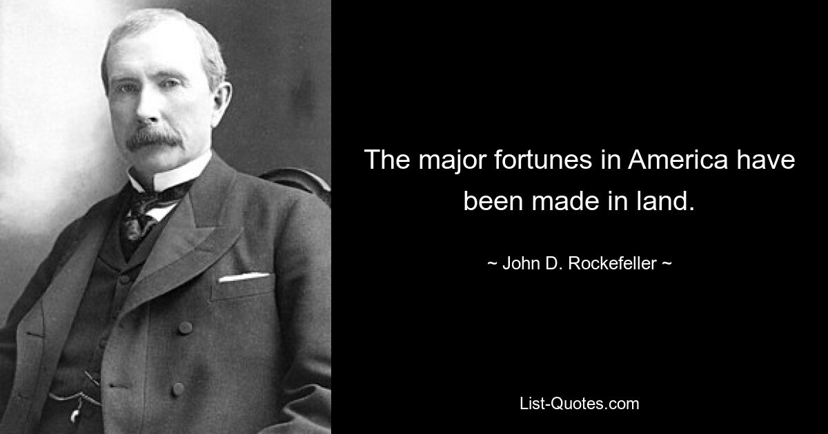 The major fortunes in America have been made in land. — © John D. Rockefeller