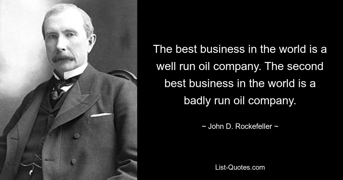 The best business in the world is a well run oil company. The second best business in the world is a badly run oil company. — © John D. Rockefeller