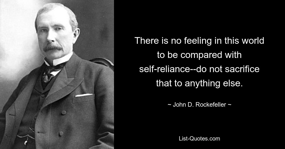 There is no feeling in this world to be compared with self-reliance--do not sacrifice that to anything else. — © John D. Rockefeller